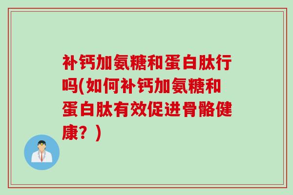 补钙加氨糖和蛋白肽行吗(如何补钙加氨糖和蛋白肽有效促进骨骼健康？)