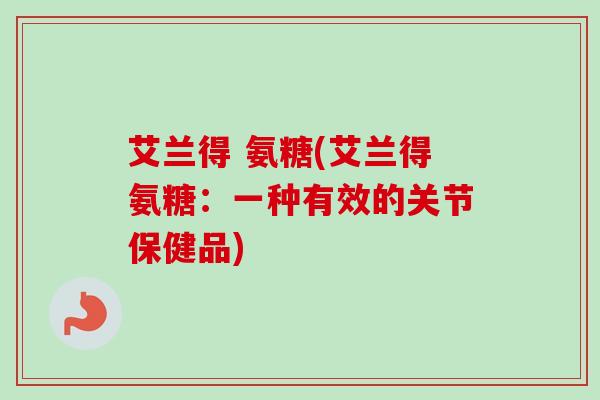 艾兰得 氨糖(艾兰得氨糖：一种有效的关节保健品)