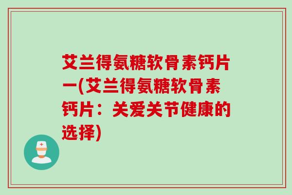艾兰得氨糖软骨素钙片一(艾兰得氨糖软骨素钙片：关爱关节健康的选择)