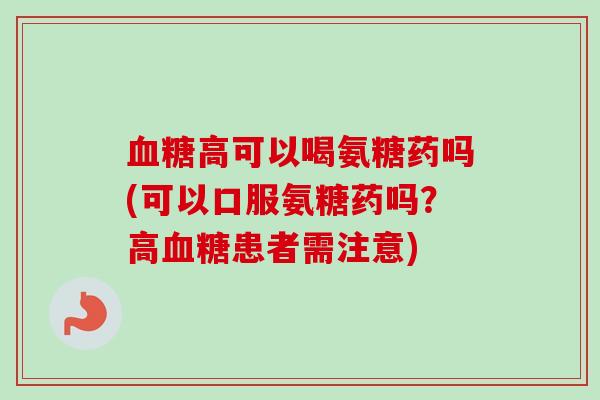 血糖高可以喝氨糖药吗(可以口服氨糖药吗？高血糖患者需注意)