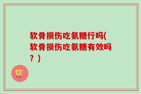 软骨损伤吃氨糖行吗(软骨损伤吃氨糖有效吗？)