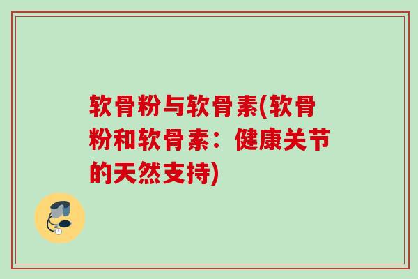 软骨粉与软骨素(软骨粉和软骨素：健康关节的天然支持)