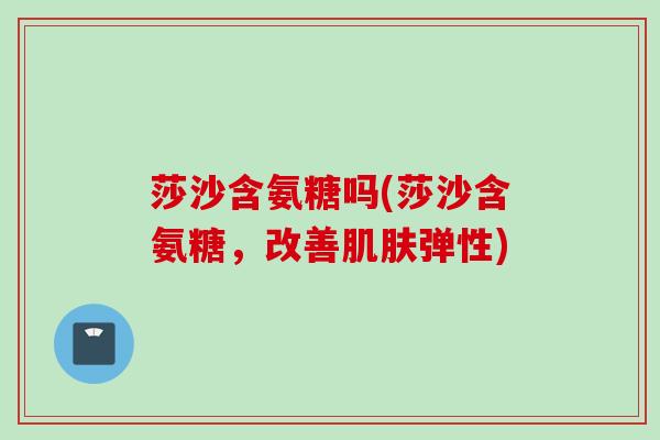 莎沙含氨糖吗(莎沙含氨糖，改善肌肤弹性)