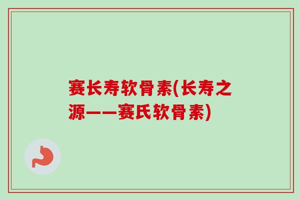 赛长寿软骨素(长寿之源——赛氏软骨素)
