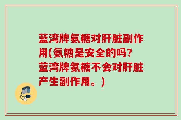 蓝湾牌氨糖对肝脏副作用(氨糖是安全的吗？蓝湾牌氨糖不会对肝脏产生副作用。)