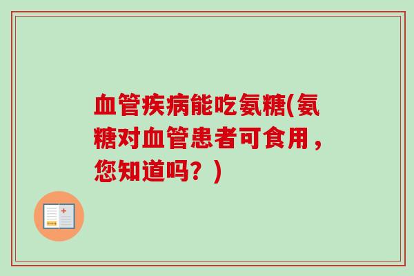 血管疾病能吃氨糖(氨糖对血管患者可食用，您知道吗？)