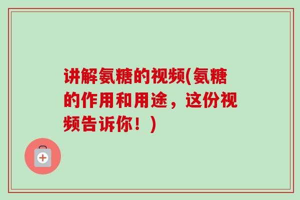 讲解氨糖的视频(氨糖的作用和用途，这份视频告诉你！)
