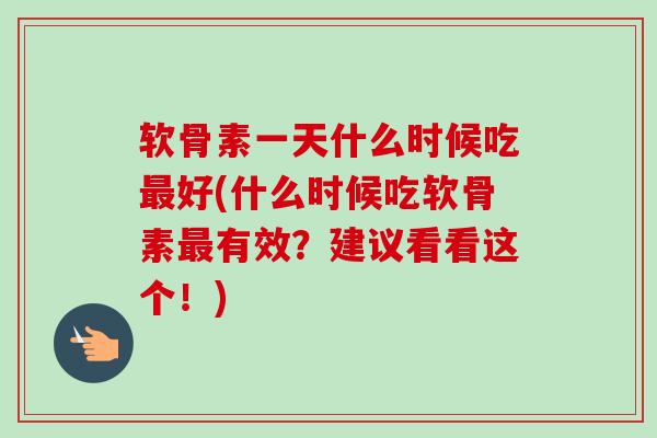 软骨素一天什么时候吃最好(什么时候吃软骨素最有效？建议看看这个！)