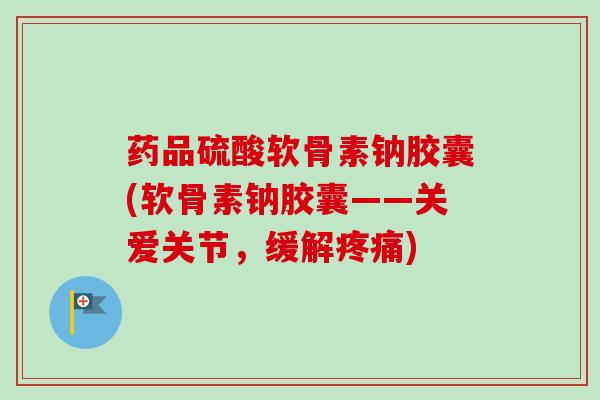 药品硫酸软骨素钠胶囊(软骨素钠胶囊——关爱关节，缓解)