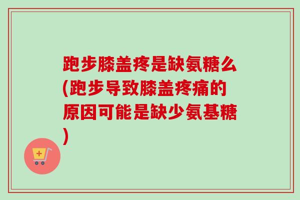 跑步膝盖疼是缺氨糖么(跑步导致膝盖疼痛的原因可能是缺少氨基糖)