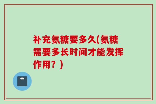补充氨糖要多久(氨糖需要多长时间才能发挥作用?) 补充氨糖要多久(氨糖需要多长时间才能发挥作用?)