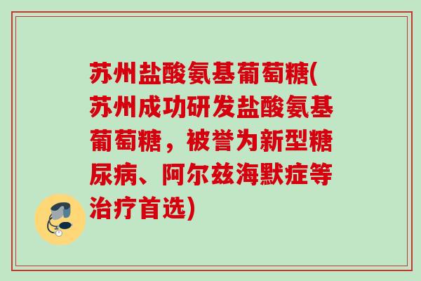 苏州盐酸氨基葡萄糖(苏州成功研发盐酸氨基葡萄糖，被誉为新型糖尿病、阿尔兹海默症等治疗首选)