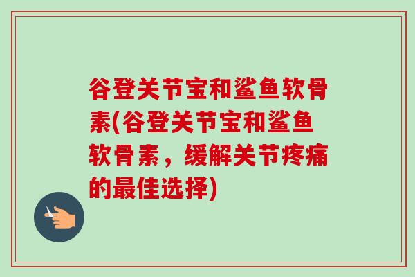 谷登关节宝和鲨鱼软骨素(谷登关节宝和鲨鱼软骨素，缓解关节疼痛的最佳选择)