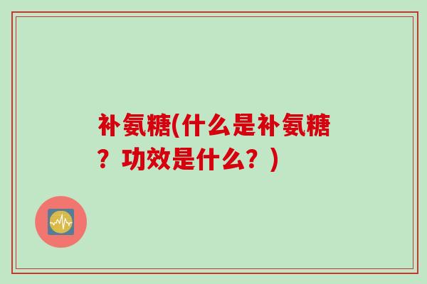 补氨糖(什么是补氨糖？功效是什么？)