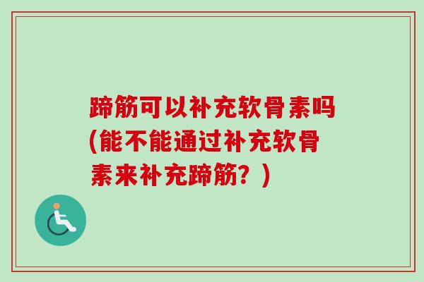 蹄筋可以补充软骨素吗(能不能通过补充软骨素来补充蹄筋？)