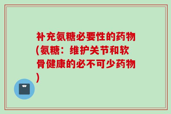 补充氨糖必要性的药物(氨糖：维护关节和软骨健康的必不可少药物)