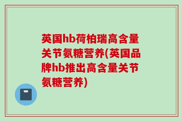 英国hb荷柏瑞高含量关节氨糖营养(英国品牌hb推出高含量关节氨糖营养)