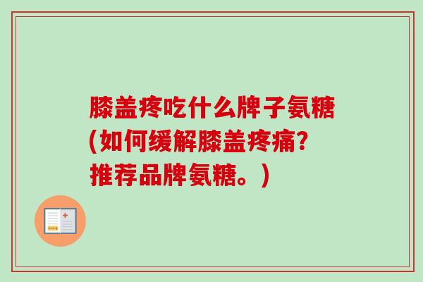 膝盖疼吃什么牌子氨糖(如何缓解膝盖疼痛？推荐品牌氨糖。)