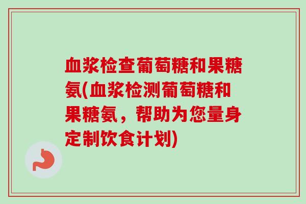血浆检查葡萄糖和果糖氨(血浆检测葡萄糖和果糖氨，帮助为您量身定制饮食计划)