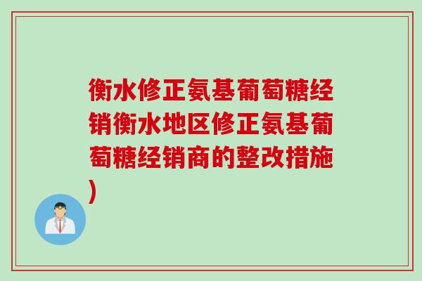 衡水修正氨基葡萄糖经销衡水地区修正氨基葡萄糖经销商的整改措施)