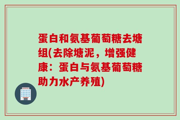 蛋白和氨基葡萄糖去塘组(去除塘泥，增强健康：蛋白与氨基葡萄糖助力水产养殖)