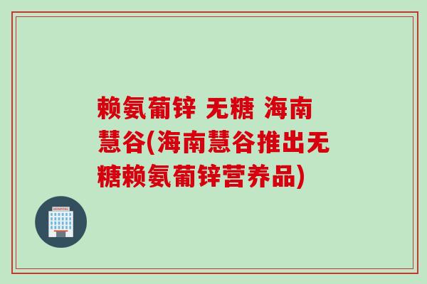 赖氨葡锌 无糖 海南慧谷(海南慧谷推出无糖赖氨葡锌营养品)
