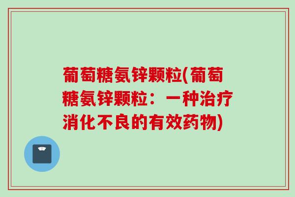 葡萄糖氨锌颗粒(葡萄糖氨锌颗粒：一种治疗消化不良的有效药物)
