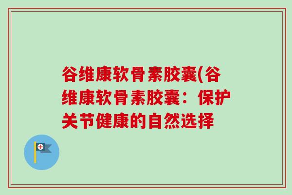 谷维康软骨素胶囊(谷维康软骨素胶囊：保护关节健康的自然选择