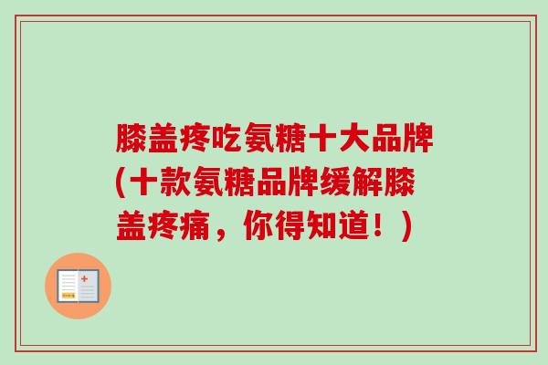 膝盖疼吃氨糖十大品牌(十款氨糖品牌缓解膝盖疼痛，你得知道！)