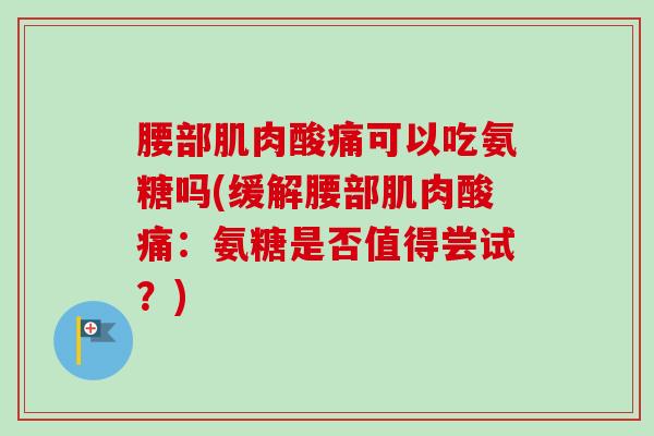 腰部肌肉酸痛可以吃氨糖吗(缓解腰部肌肉酸痛：氨糖是否值得尝试？)