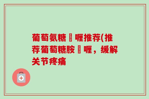 葡萄氨糖啫喱推荐(推荐葡萄糖胺啫喱，缓解关节疼痛