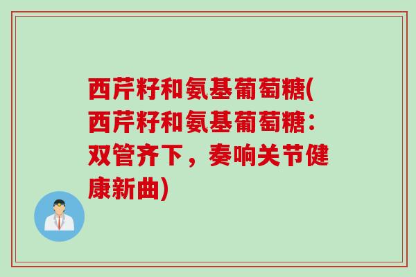 西芹籽和氨基葡萄糖(西芹籽和氨基葡萄糖：双管齐下，奏响关节健康新曲)