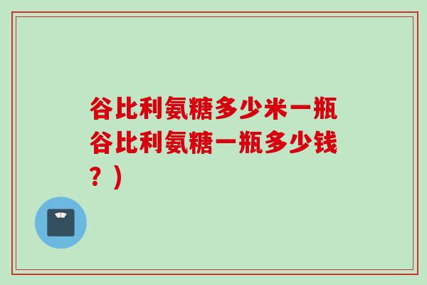 谷比利氨糖多少米一瓶谷比利氨糖一瓶多少钱？)