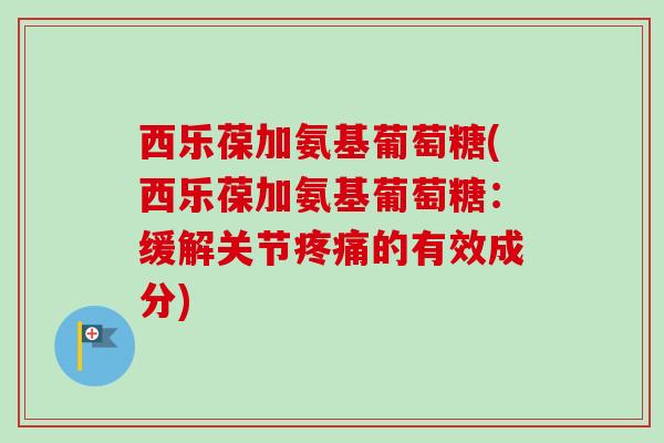 西乐葆加氨基葡萄糖(西乐葆加氨基葡萄糖：缓解关节疼痛的有效成分)