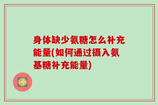 身体缺少氨糖怎么补充能量(如何通过摄入氨基糖补充能量)
