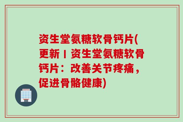 资生堂氨糖软骨钙片(更新丨资生堂氨糖软骨钙片：改善关节疼痛，促进骨骼健康)