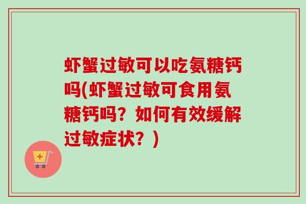 虾蟹过敏可以吃氨糖钙吗(虾蟹过敏可食用氨糖钙吗？如何有效缓解过敏症状？)