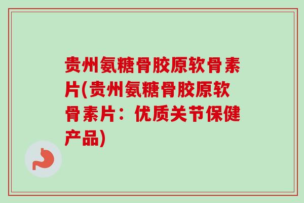 贵州氨糖骨胶原软骨素片(贵州氨糖骨胶原软骨素片：优质关节保健产品)