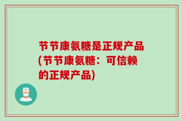 节节康氨糖是正规产品(节节康氨糖：可信赖的正规产品)