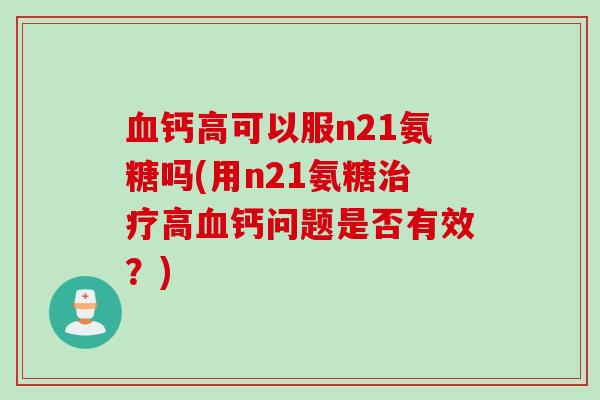 血钙高可以服n21氨糖吗(用n21氨糖治疗高血钙问题是否有效？)
