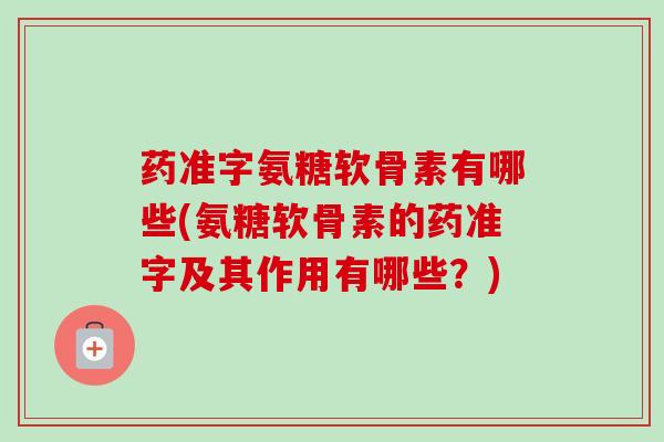 药准字氨糖软骨素有哪些(氨糖软骨素的药准字及其作用有哪些？)