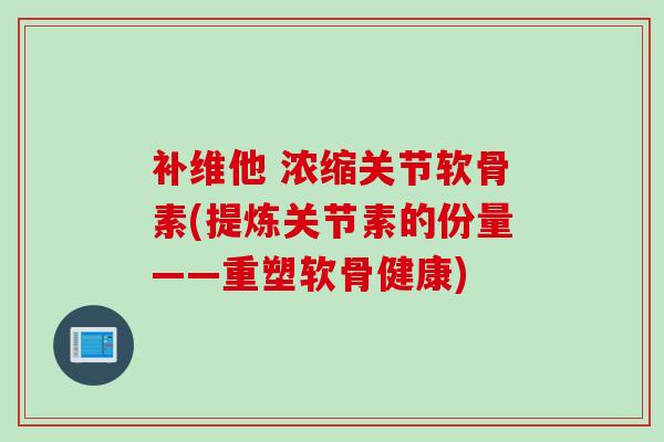补维他 浓缩关节软骨素(提炼关节素的份量——重塑软骨健康)
