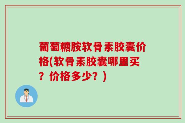 葡萄糖胺软骨素胶囊价格(软骨素胶囊哪里买？价格多少？)