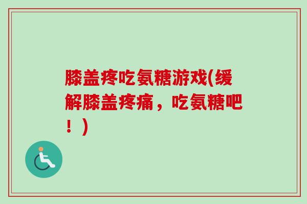 膝盖疼吃氨糖游戏(缓解膝盖疼痛，吃氨糖吧！)