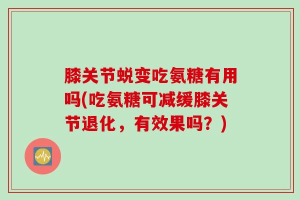 膝关节蜕变吃氨糖有用吗(吃氨糖可减缓膝关节退化，有效果吗？)