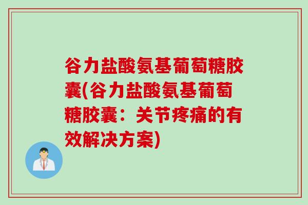 谷力盐酸氨基葡萄糖胶囊(谷力盐酸氨基葡萄糖胶囊：关节疼痛的有效解决方案)