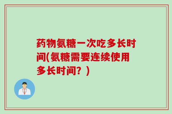 药物氨糖一次吃多长时间(氨糖需要连续使用多长时间？)
