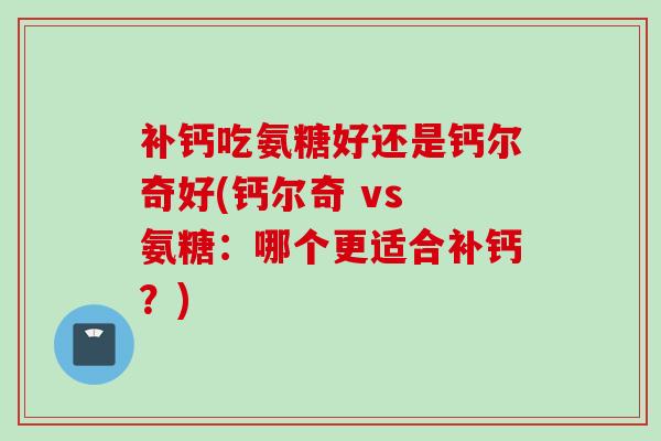 补钙吃氨糖好还是钙尔奇好(钙尔奇 vs 氨糖：哪个更适合补钙？)