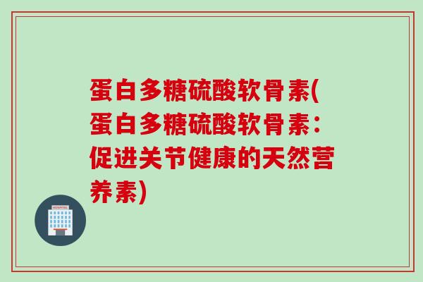 蛋白多糖硫酸软骨素(蛋白多糖硫酸软骨素：促进关节健康的天然营养素)