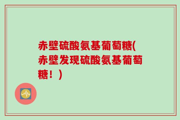 赤壁硫酸氨基葡萄糖(赤壁发现硫酸氨基葡萄糖！)